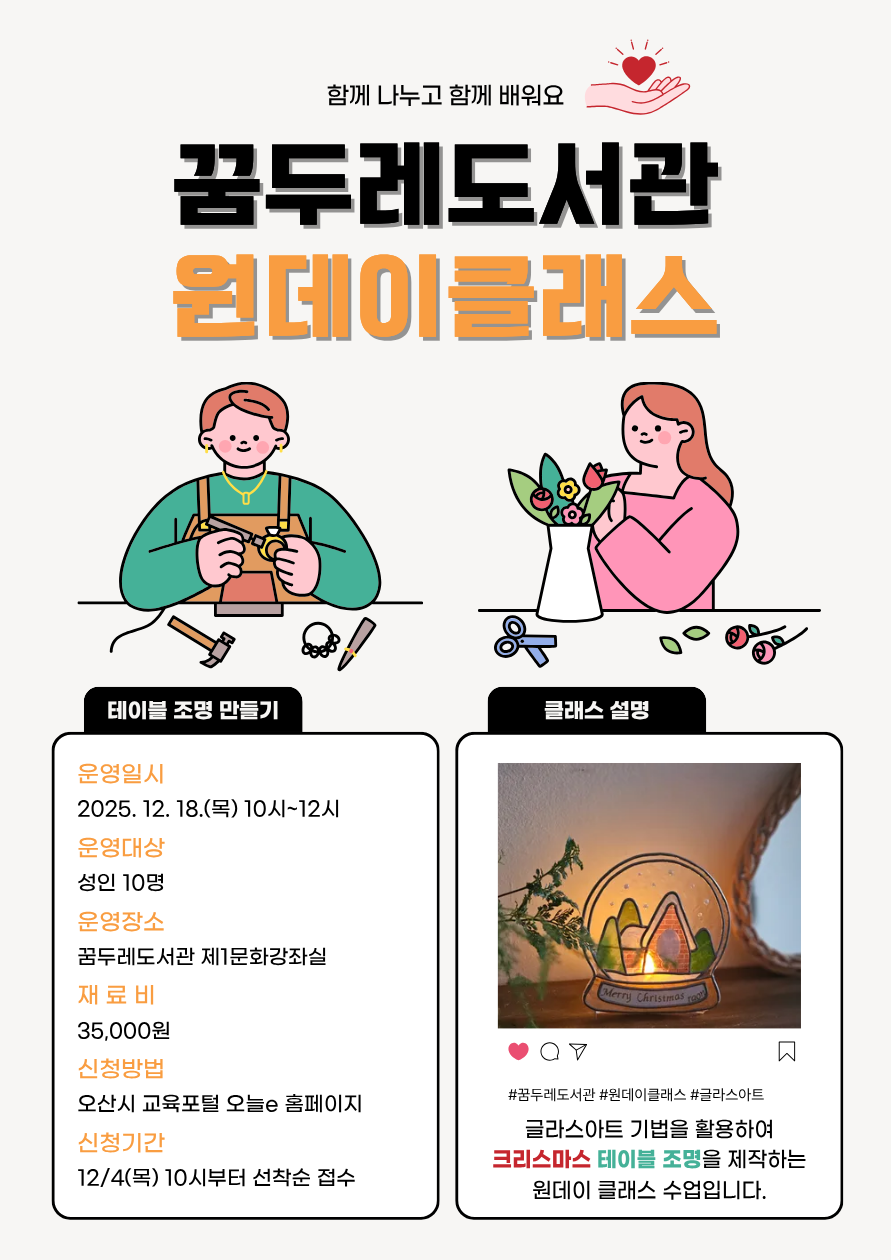 꿈두레도서관 원데이클래스 테이블 조명 만들기 일시 : 2025. 12. 18.(목) 10시~12시 대상 : 성인 10명 장소 : 꿈두레도서관 제1문화강좌실 재료비 : 35,000원 내용 : 글라스아트를 이용하여 테이블 조명 만들기 신청방법 오산시 교육포털 오늘e 홈페이지 신청기간 12/4(목) 10시부터 선착순접수 클래스 설명 글라스아트 기법을 활용하여 크리스마스 테이블 조명을 제작하는 원데이클래스 수업입니다.